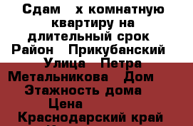 Сдам 2-х-комнатную квартиру на длительный срок › Район ­ Прикубанский › Улица ­ Петра Метальникова › Дом ­ 5/3 › Этажность дома ­ 17 › Цена ­ 17 000 - Краснодарский край, Краснодар г. Недвижимость » Квартиры аренда   . Краснодарский край